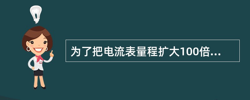 为了把电流表量程扩大100倍，分流电阻的电阻值应是仪表内阻的（）。
