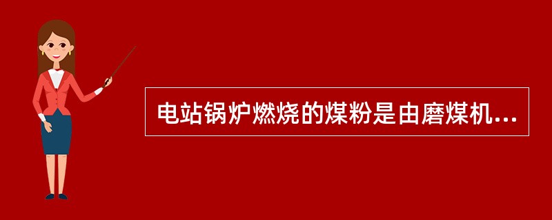 电站锅炉燃烧的煤粉是由磨煤机制成的。