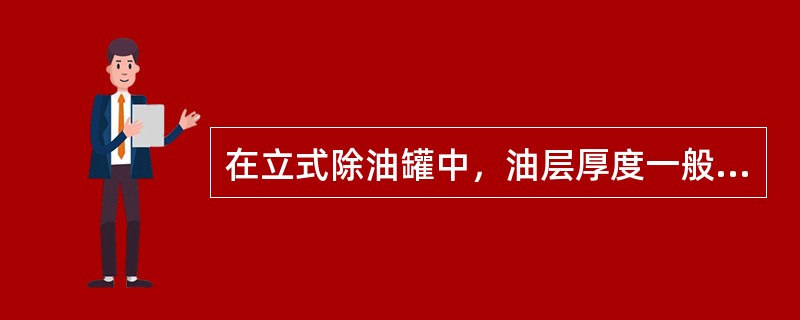 在立式除油罐中，油层厚度一般控制在（），油粒上浮的终点在油层的底面。