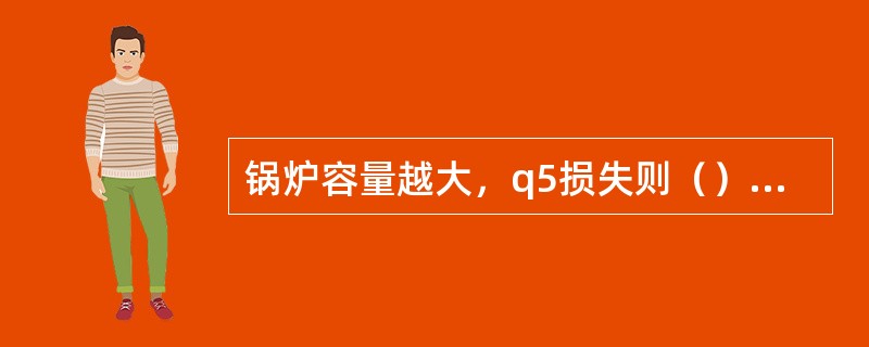 锅炉容量越大，q5损失则（），对于同一台锅炉，负荷越高q5则（）。