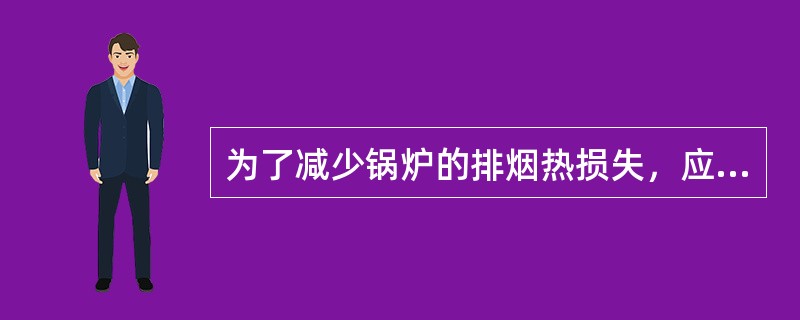 为了减少锅炉的排烟热损失，应把排烟温度降得越低越好。
