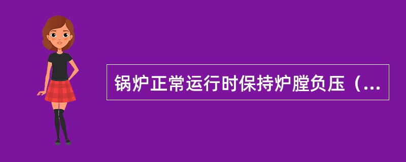 锅炉正常运行时保持炉膛负压（）7Pa，煤粉着火点距燃烧器喷口0.5米左右，烟气含