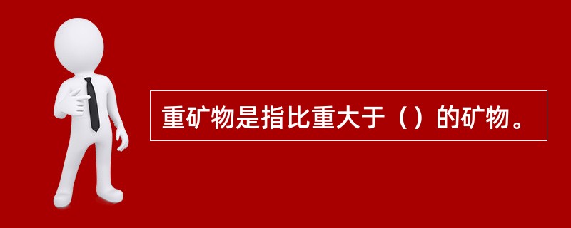 重矿物是指比重大于（）的矿物。