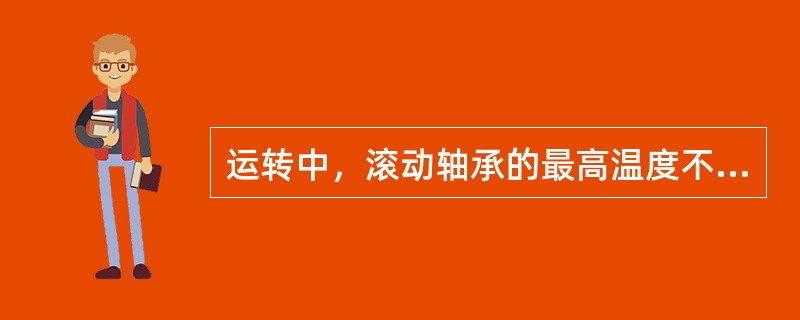 运转中，滚动轴承的最高温度不应高于（）℃。