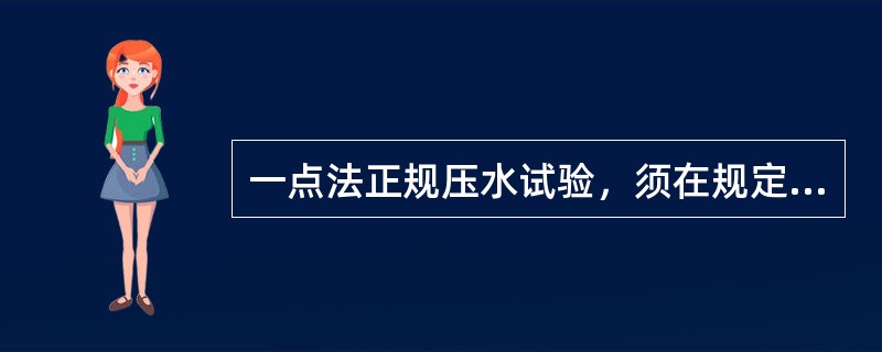一点法正规压水试验，须在规定压力下连续四次测得压入流量中，最大与最小值之差小于最