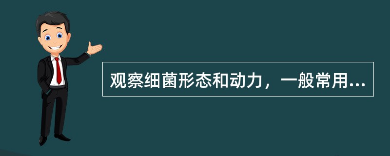 观察细菌形态和动力，一般常用悬滴法或压滴法，而这种方法需要如何染色（）