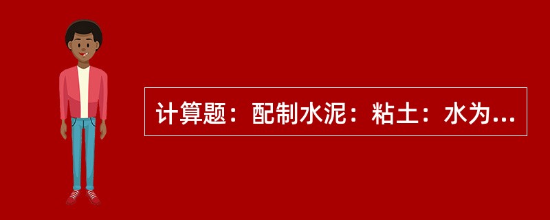 计算题：配制水泥：粘土：水为1：0.5：6的水泥粘土浆400L，已知水泥的密度为