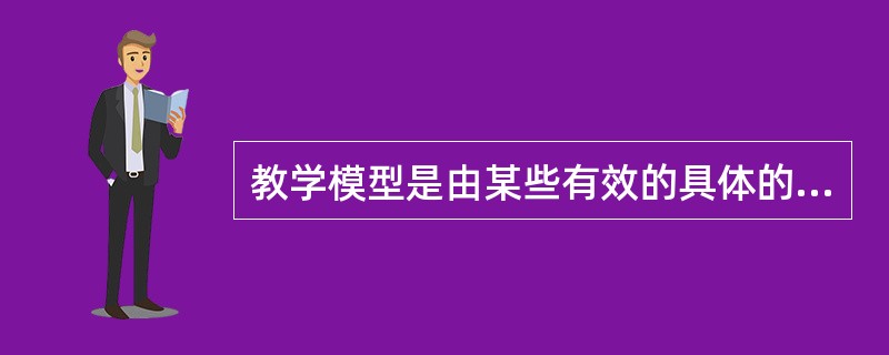 教学模型是由某些有效的具体的教学活动方式经过筛选、概括、加工的结果。