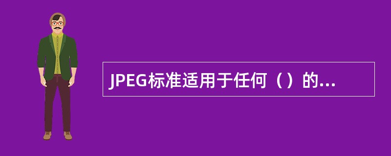 JPEG标准适用于任何（）的图像，对彩色空间、分辨率、图像内容等没有任何限制。