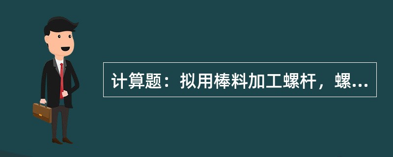 计算题：拟用棒料加工螺杆，螺杆头部须铣成对边距S＝12mm的正六方形，求棒料的最