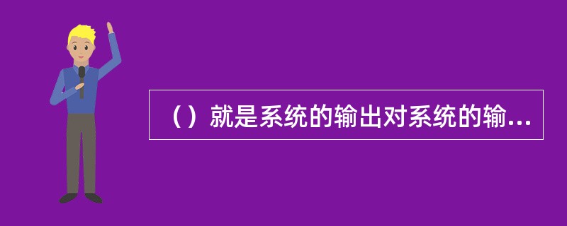 （）就是系统的输出对系统的输入产生间接或直接的影响，从而引起系统状态的输出的变化