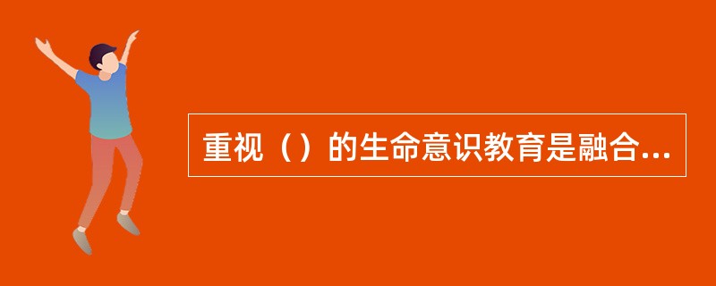 重视（）的生命意识教育是融合教育的任务之一。