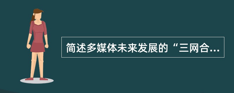 简述多媒体未来发展的“三网合一”与“三电合一”。