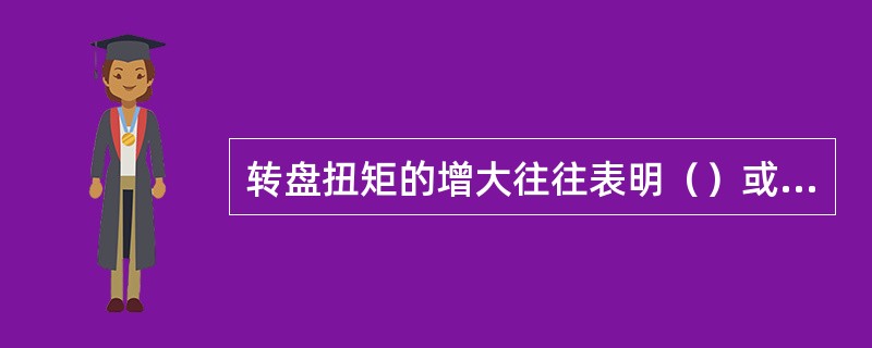 转盘扭矩的增大往往表明（）或（）。