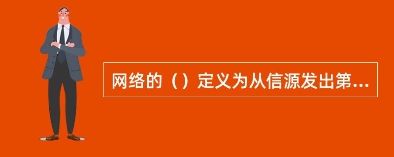 网络的（）定义为从信源发出第一个比特到信宿接收到第一个比特之间的时间差，它包含信