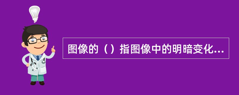 图像的（）指图像中的明暗变化，或指亮度大小的差别。