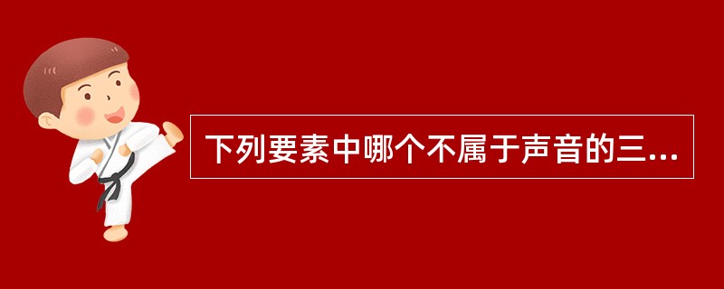 下列要素中哪个不属于声音的三要素（）。