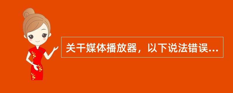 关干媒体播放器，以下说法错误的是（）