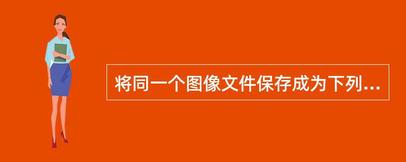 将同一个图像文件保存成为下列（）文件格式，压缩率最大。