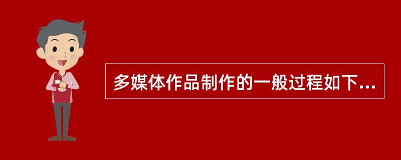 多媒体作品制作的一般过程如下：①规划设计②测试③发布④需求分析⑤评价⑥素材的采集