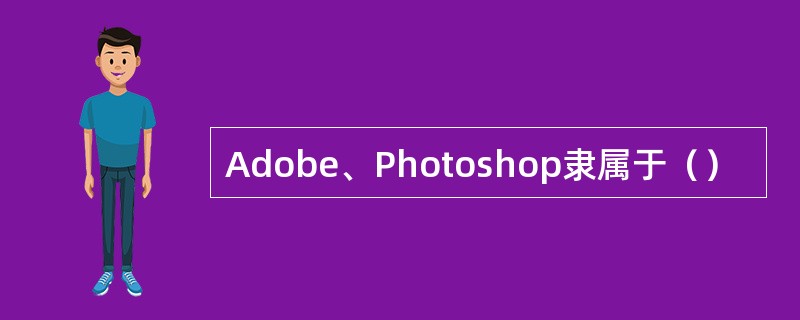 Adobe、Photoshop隶属于（）
