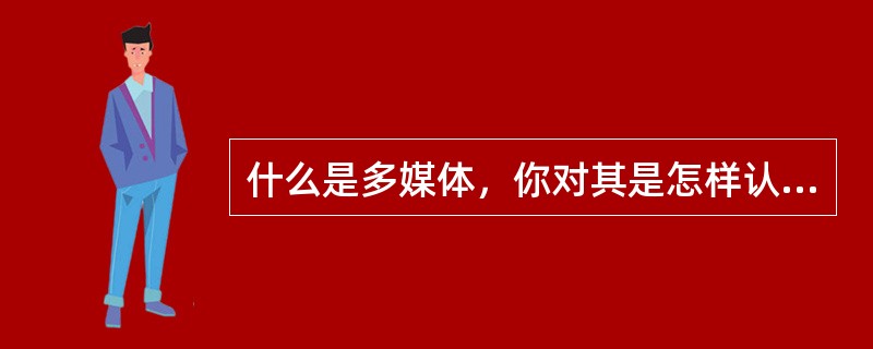 什么是多媒体，你对其是怎样认识的？