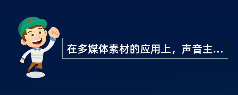 在多媒体素材的应用上，声音主要起什么作用（）。