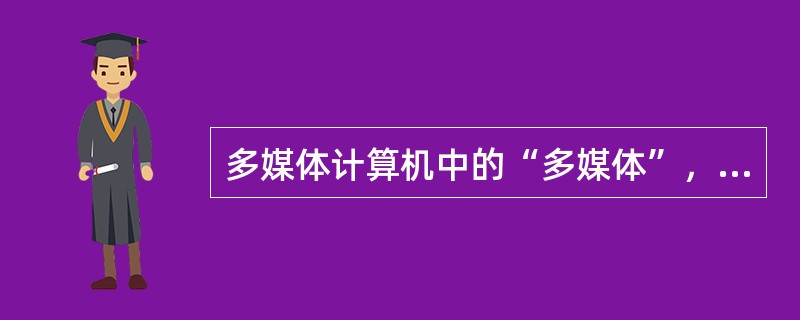 多媒体计算机中的“多媒体”，可以认为是的综合。（）