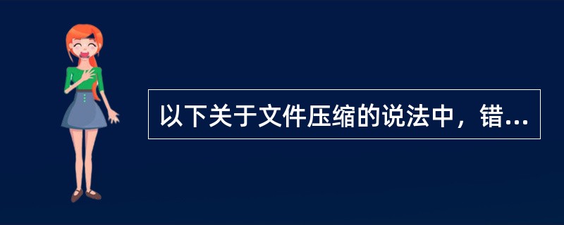 以下关于文件压缩的说法中，错误的是（）