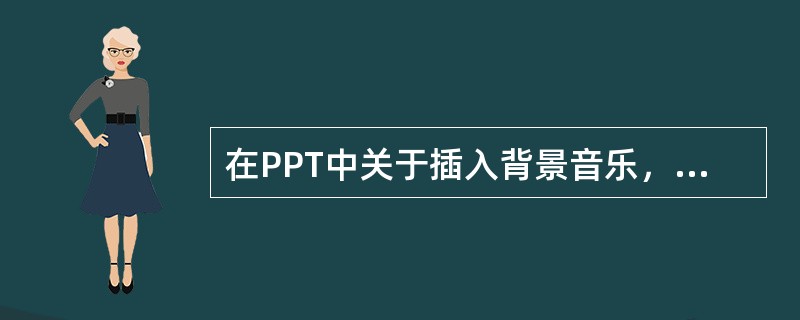 在PPT中关于插入背景音乐，下面不正确的说法是。（）