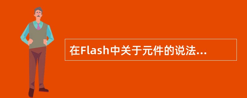 在Flash中关于元件的说法，下列不正确是。（）