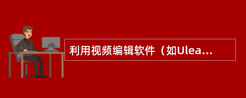 利用视频编辑软件（如UleadVideoStudio）对视频信息加工时，可以完成