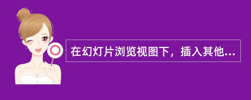 在幻灯片浏览视图下，插入其他演示文稿幻灯片的方法是：选择插入的位置，单击（）菜单