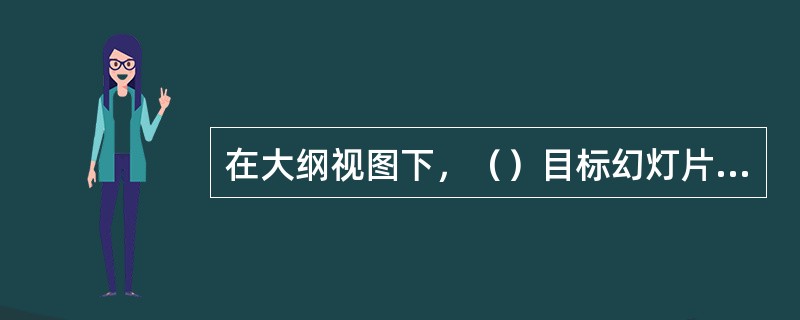 在大纲视图下，（）目标幻灯片的图标，能使该幻灯片展开或折叠。