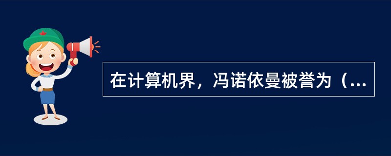 在计算机界，冯诺依曼被誉为（）。