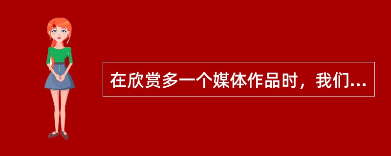 在欣赏多一个媒体作品时，我们可以根据自己的需要选择感兴趣的内容，而不只是被动的接