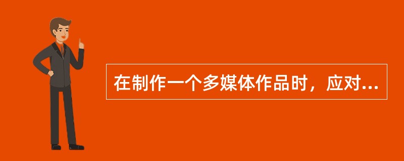 在制作一个多媒体作品时，应对作品中的信息进行符合需要、明确而有序的设计与编排。