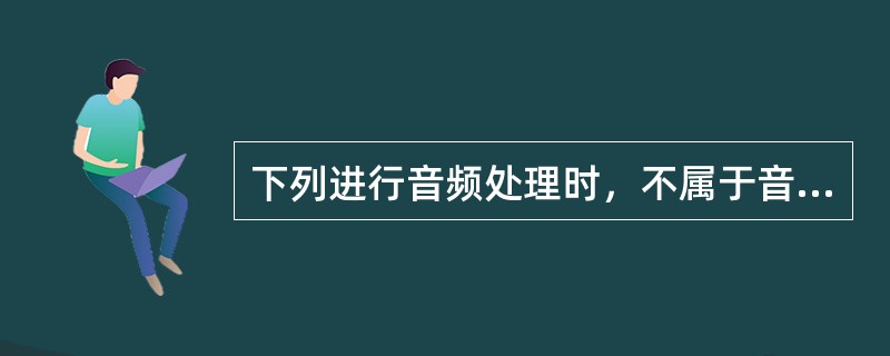 下列进行音频处理时，不属于音频编辑的是（）。