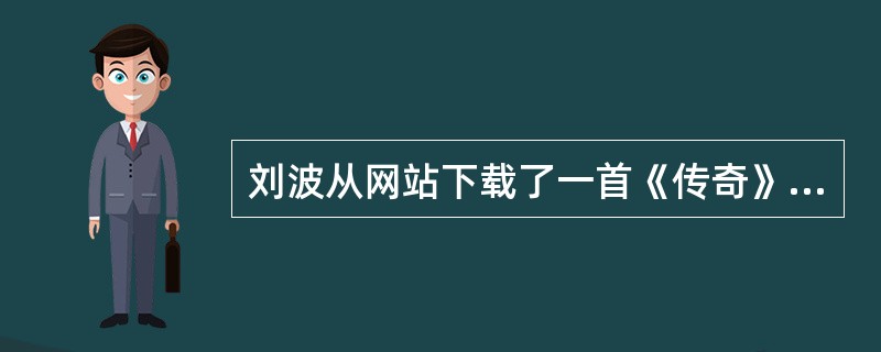 刘波从网站下载了一首《传奇》的歌曲，该文件可能是下列（）选项。