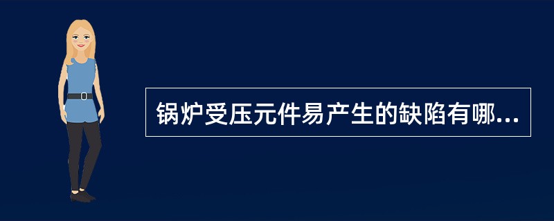 锅炉受压元件易产生的缺陷有哪些？