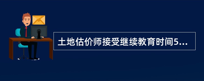 土地估价师接受继续教育时间5年累计不得少于（）学时。