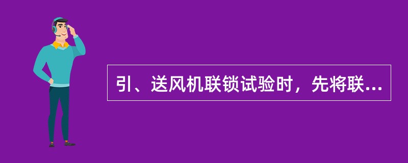 引、送风机联锁试验时，先将联锁开关置于断开位置。（）引、送风机应互不影响，均可单