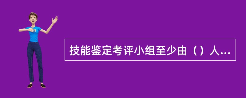 技能鉴定考评小组至少由（）人组成