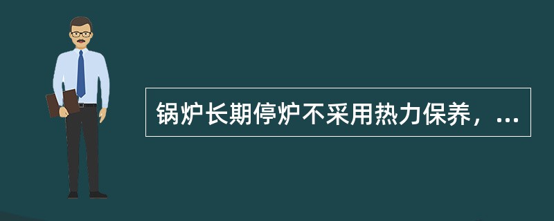 锅炉长期停炉不采用热力保养，原因是（）。