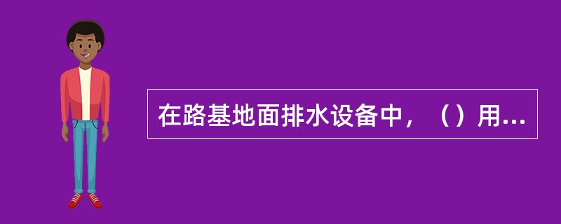 在路基地面排水设备中，（）用来排除地表及路堤坡面的水流。