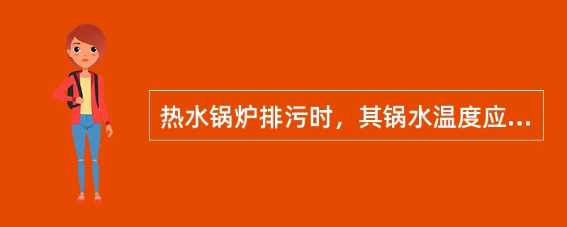 热水锅炉排污时，其锅水温度应低于（）