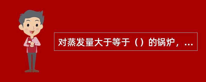 对蒸发量大于等于（）的锅炉，应装设高、低水位警报器，报警信号须能区分高、低水位。