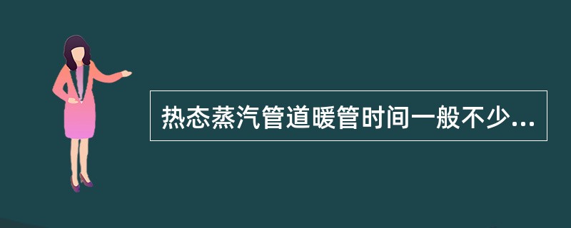 热态蒸汽管道暖管时间一般不少于（）小时。