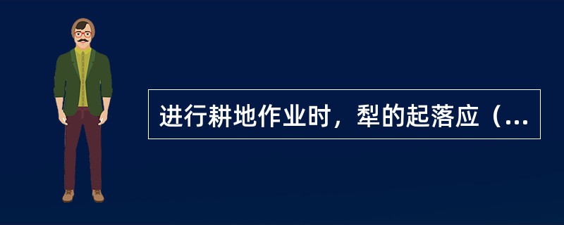 进行耕地作业时，犁的起落应（）。