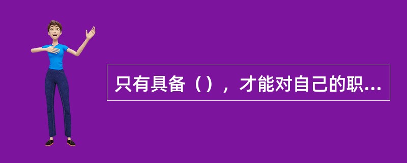 只有具备（），才能对自己的职业有一种责任感和使命感。